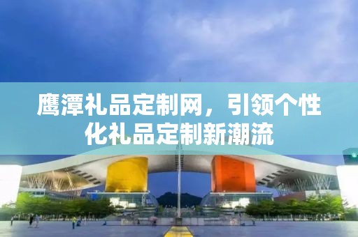 鹰潭礼品定制网，引领个性化礼品定制新潮流